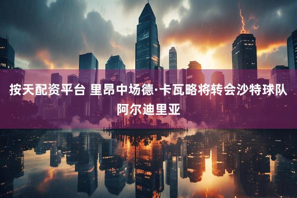 按天配资平台 里昂中场德·卡瓦略将转会沙特球队阿尔迪里亚