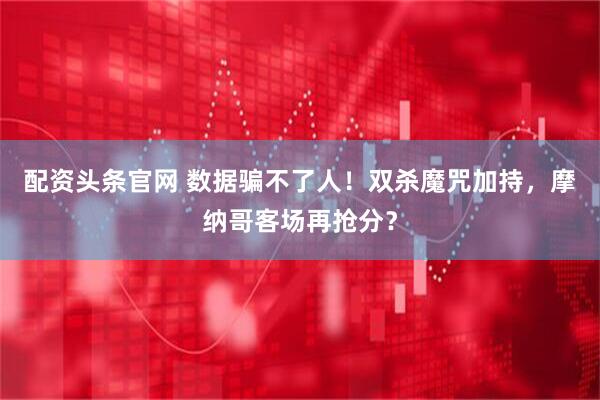 配资头条官网 数据骗不了人!双杀魔咒加持,摩纳哥客场再抢分?