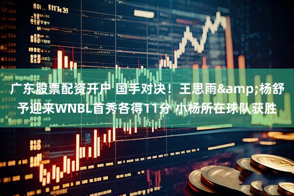 广东股票配资开户 国手对决！王思雨&杨舒予迎来WNBL首秀各得11分 小杨所在球队获胜